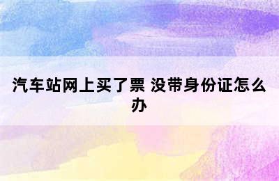 汽车站网上买了票 没带身份证怎么办